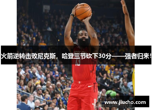 火箭逆转击败尼克斯，哈登三节砍下30分——强者归来！