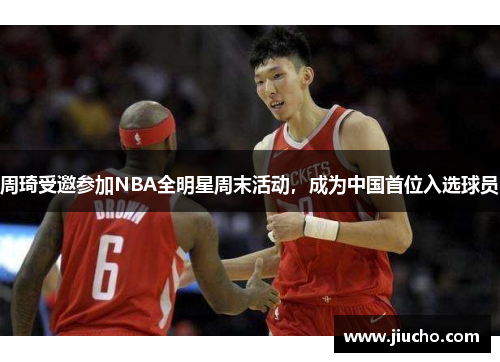 周琦受邀参加NBA全明星周末活动，成为中国首位入选球员